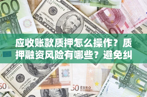 济南应收账款质押怎么操作？质押融资风险有哪些？避免纠纷高效融资技巧