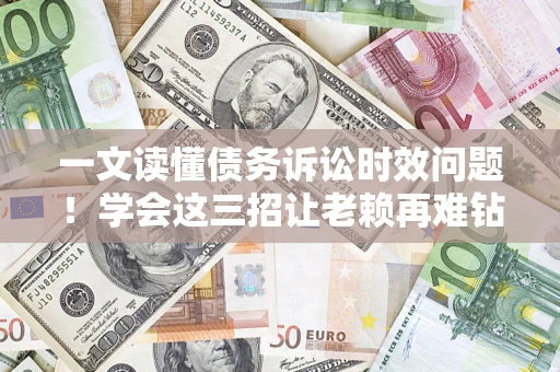 济南一文读懂债务诉讼时效问题！学会这三招让老赖再难钻空子