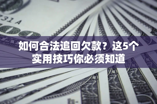 济南如何合法追回欠款？这5个实用技巧你必须知道