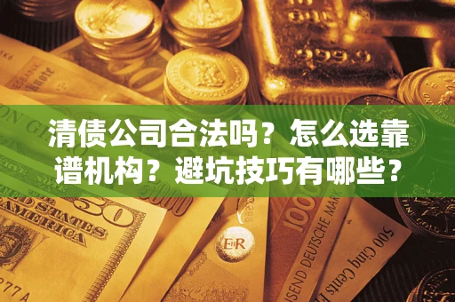 济南清债公司合法吗？怎么选靠谱机构？避坑技巧有哪些？