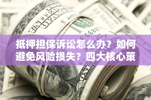 济南抵押担保诉讼怎么办？如何避免风险损失？四大核心策略全解读
