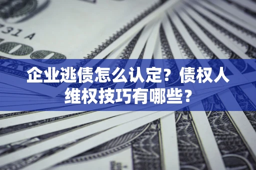 济南企业逃债怎么认定？债权人维权技巧有哪些？