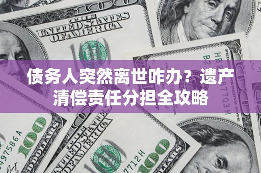 济南债务人突然离世咋办？遗产清偿责任分担全攻略