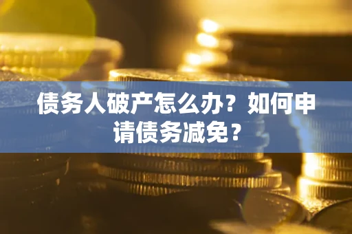 济南债务人破产怎么办？如何申请债务减免？