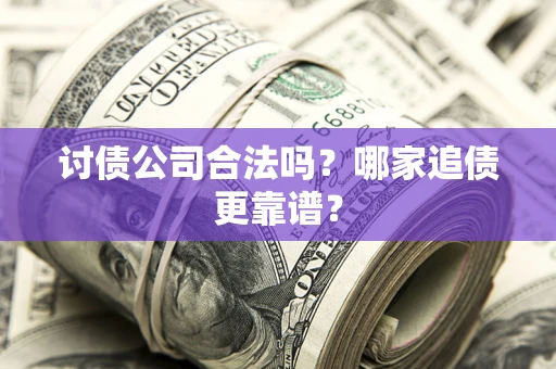 济南讨债公司合法吗？哪家追债更靠谱？
