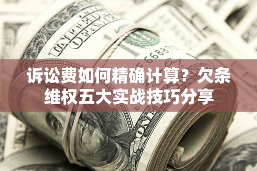济南诉讼费如何精确计算？欠条维权五大实战技巧分享