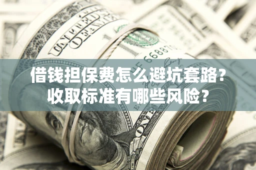 济南借钱担保费怎么避坑套路?收取标准有哪些风险? 济南借钱担保费怎么避坑套路?收取标准有哪些风险?