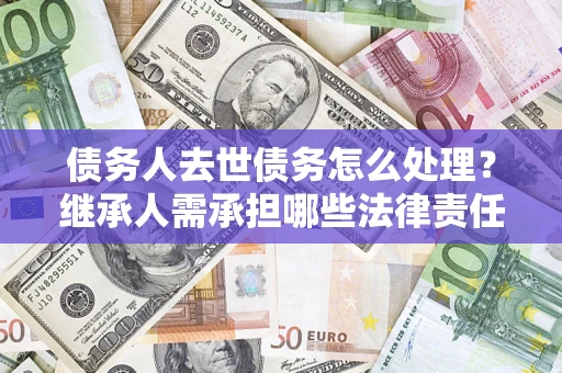 济南债务人去世债务怎么处理？继承人需承担哪些法律责任？