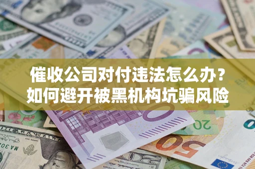 济南催收公司对付违法怎么办？如何避开被黑机构坑骗风险