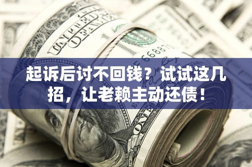 济南起诉后讨不回钱？试试这几招，让老赖主动还债！