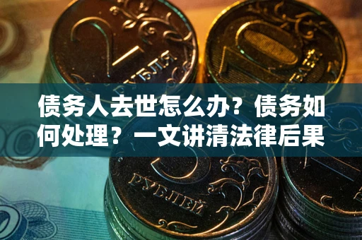 济南债务人去世怎么办？债务如何处理？一文讲清法律后果
