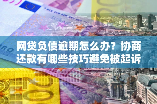 济南网贷负债逾期怎么办？协商还款有哪些技巧避免被起诉？