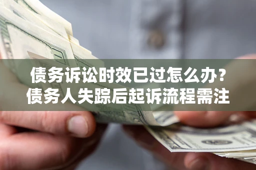 济南债务诉讼时效已过怎么办？债务人失踪后起诉流程需注意什么？