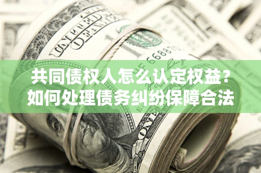 济南共同债权人怎么认定权益？如何处理债务纠纷保障合法权益？