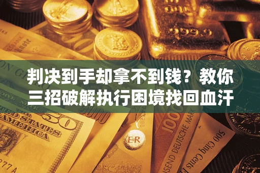 济南判决到手却拿不到钱？教你三招破解执行困境找回血汗钱