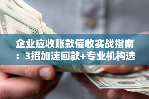 济南企业应收账款催收实战指南：3招加速回款+专业机构选择避坑