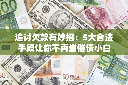 济南追讨欠款有妙招：5大合法手段让你不再当催债小白