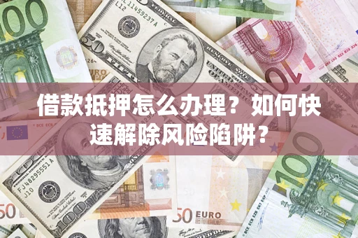 济南借款抵押怎么办理？如何快速解除风险陷阱？