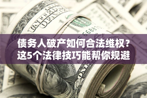 济南债务人破产如何合法维权？这5个法律技巧能帮你规避风险