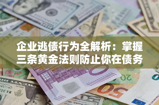 济南企业逃债行为全解析：掌握三条黄金法则防止你在债务乱局中“踩雷”