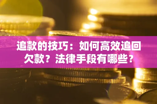 济南追款的技巧：如何高效追回欠款？法律手段有哪些？