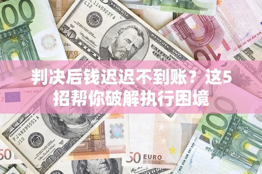 济南判决后钱迟迟不到账？这5招帮你破解执行困境