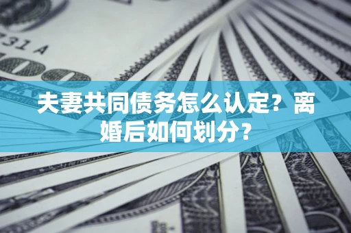 济南夫妻共同债务怎么认定？离婚后如何划分？