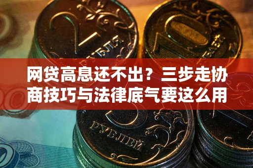 济南网贷高息还不出？三步走协商技巧与法律底气要这么用
