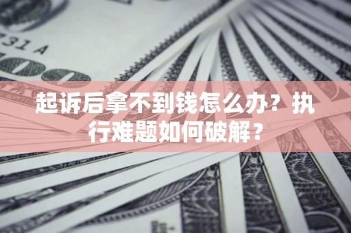 济南起诉后拿不到钱怎么办?执行难题如何破解? 济南起诉后拿不到钱怎么办?执行难题如何破解?