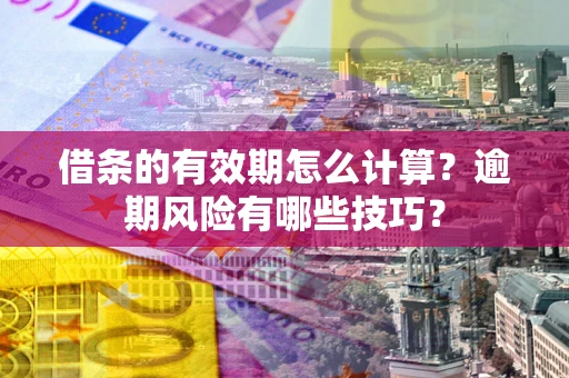 济南借条的有效期怎么计算？逾期风险有哪些技巧？