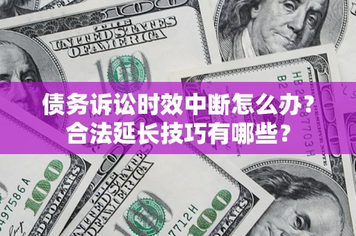 济南债务诉讼时效中断怎么办？合法延长技巧有哪些？