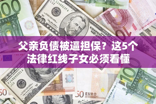 济南父亲负债被逼担保？这5个法律红线子女必须看懂