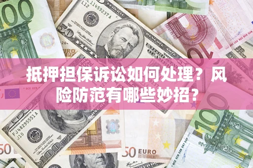 济南抵押担保诉讼如何处理？风险防范有哪些妙招？