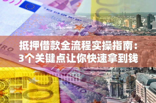 济南抵押借款全流程实操指南：3个关键点让你快速拿到钱