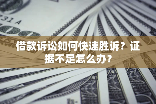 济南借款诉讼如何快速胜诉？证据不足怎么办？