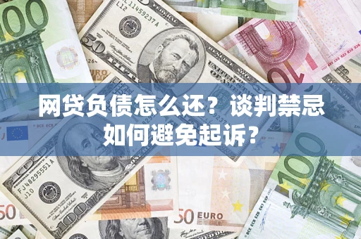 济南网贷负债怎么还？谈判禁忌如何避免起诉？