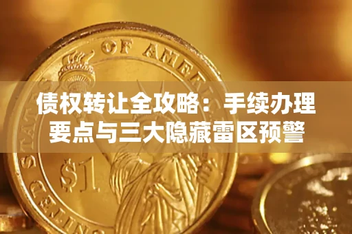 济南债权转让全攻略：手续办理要点与三大隐藏雷区预警