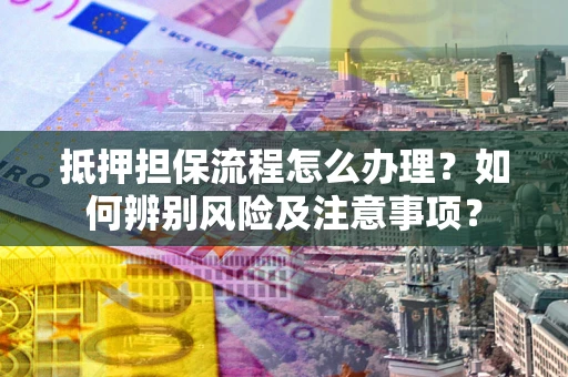 济南抵押担保流程怎么办理？如何辨别风险及注意事项？