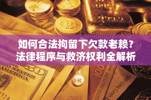 济南如何合法拘留下欠款老赖？法律程序与救济权利全解析