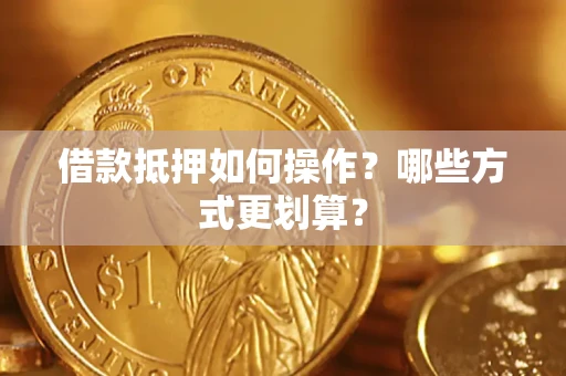 济南借款抵押如何操作？哪些方式更划算？