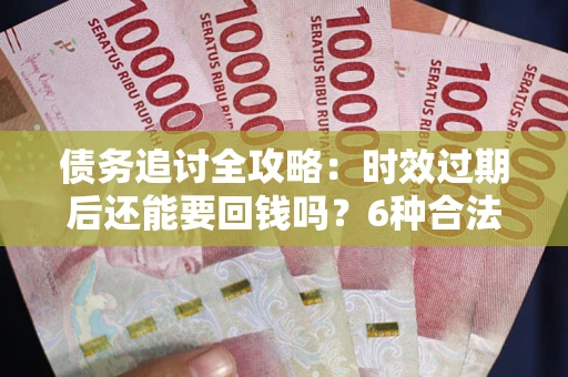 济南债务追讨全攻略：时效过期后还能要回钱吗？6种合法手段助你维权