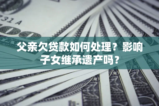 济南父亲欠贷款如何处理?影响子女继承遗产吗? 济南父亲欠贷款如何处理?影响子女继承遗产吗?