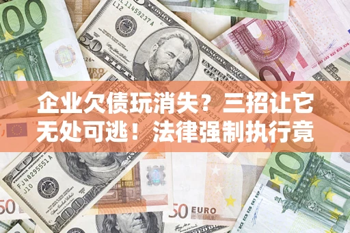 济南企业欠债玩消失？三招让它无处可逃！法律强制执行竟比讨债公司还狠？