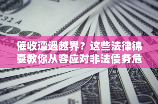 济南催收遭遇越界？这些法律锦囊教你从容应对非法债务危机