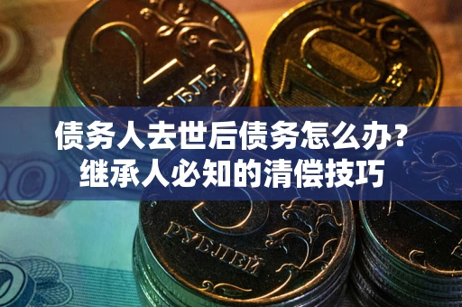 济南债务人去世后债务怎么办？继承人必知的清偿技巧