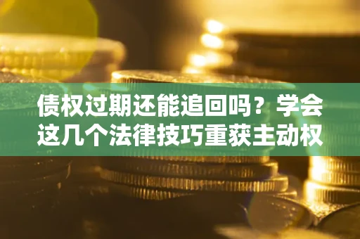 济南债权过期还能追回吗？学会这几个法律技巧重获主动权