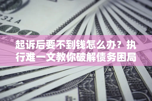 济南起诉后要不到钱怎么办？执行难一文教你破解债务困局