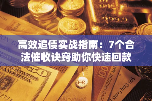 济南高效追债实战指南：7个合法催收诀窍助你快速回款