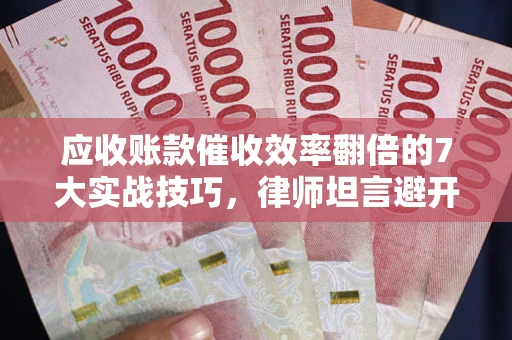 济南应收账款催收效率翻倍的7大实战技巧，律师坦言避开这些法律雷区最关键