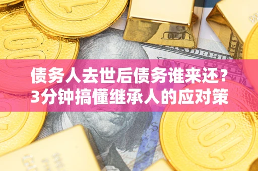 济南债务人去世后债务谁来还？3分钟搞懂继承人的应对策略